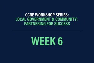 CCRE Workshop Series: Local Government & Community: Partnering for Success Week 6