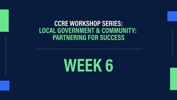 CCRE Workshop Series: Local Government & Community: Partnering for Success Week 6