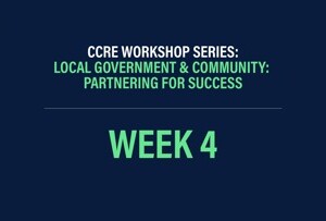 CCRE Workshop Series: Local Government & Community: Partnering for Success Week 4