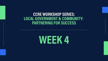 CCRE Workshop Series: Local Government & Community: Partnering for Success Week 4