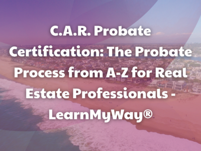 C.A.R. Probate Certification: The Probate Process from A-Z for Real Estate Professionals – LearnMyWay®